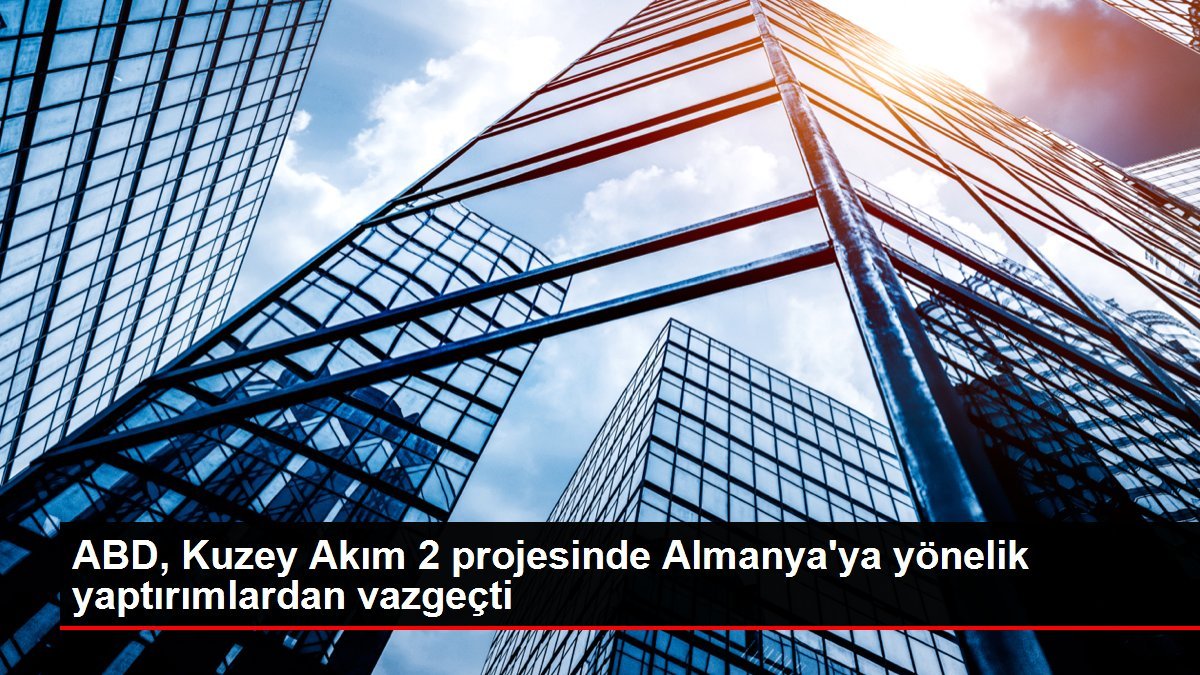 ABD, Kuzey Akım 2 projesinde Almanya’ya yönelik yaptırımlardan vazgeçti