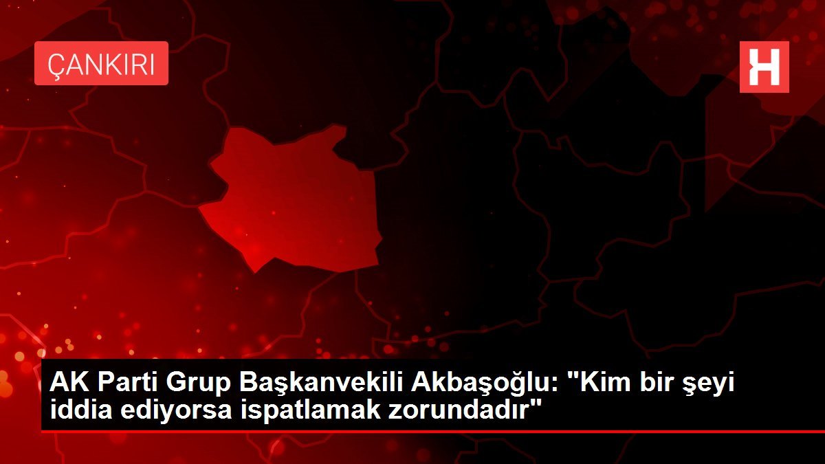 AK Parti Grup Başkanvekili Akbaşoğlu: “Kim bir şeyi iddia ediyorsa ispatlamak zorundadır”