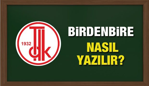 Birdenbire nasıl yazılır? TDK Sözlüğüne göre birdenbire nasıl yazılır?