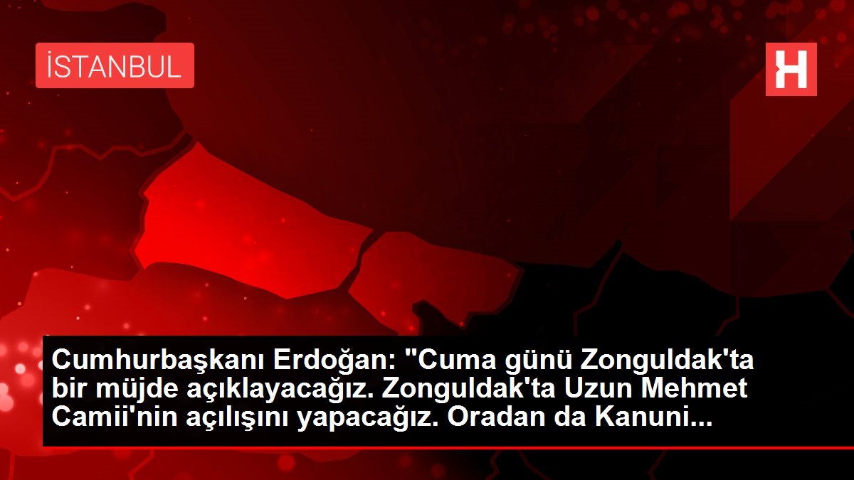 Cumhurbaşkanı Erdoğan: “Cuma günü Zonguldak’ta bir müjde açıklayacağız. Zonguldak’ta Uzun Mehmet Camii’nin açılışını yapacağız. Oradan da Kanuni…