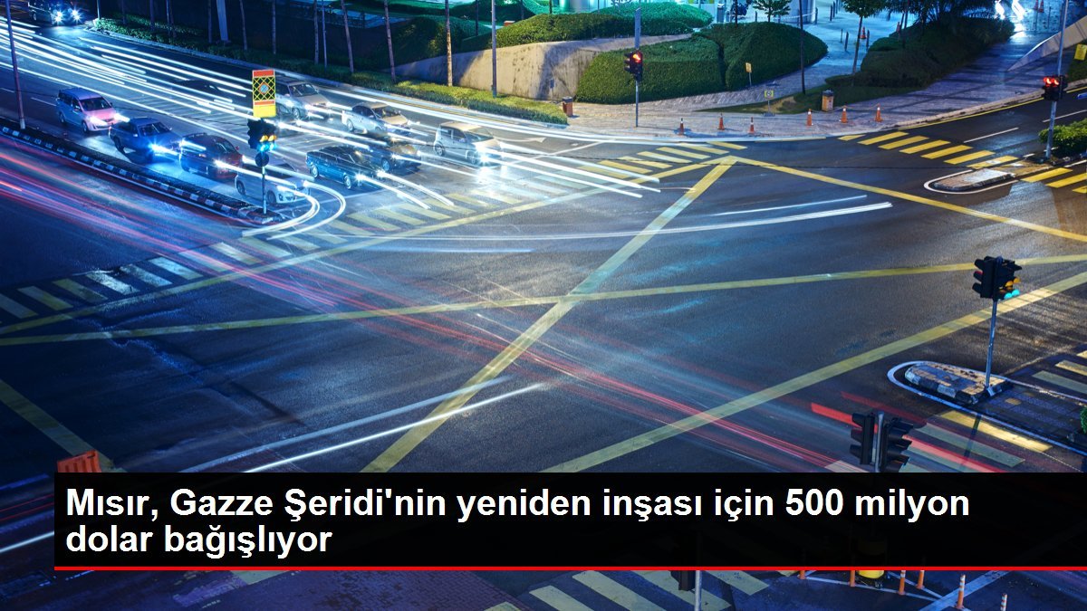 Mısır, Gazze Şeridi’nin yeniden inşası için 500 milyon dolar bağışlıyor