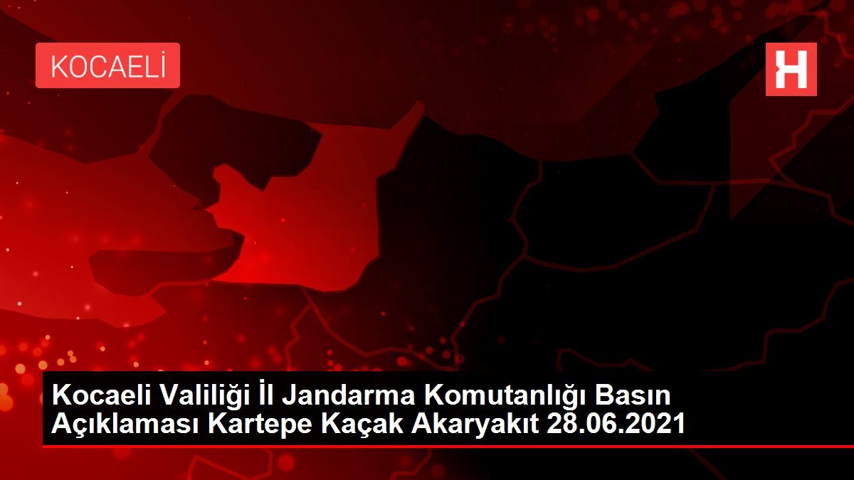 Kocaeli Valiliği İl Jandarma Komutanlığı Basın Açıklaması Kartepe Kaçak Akaryakıt 28.06.2021