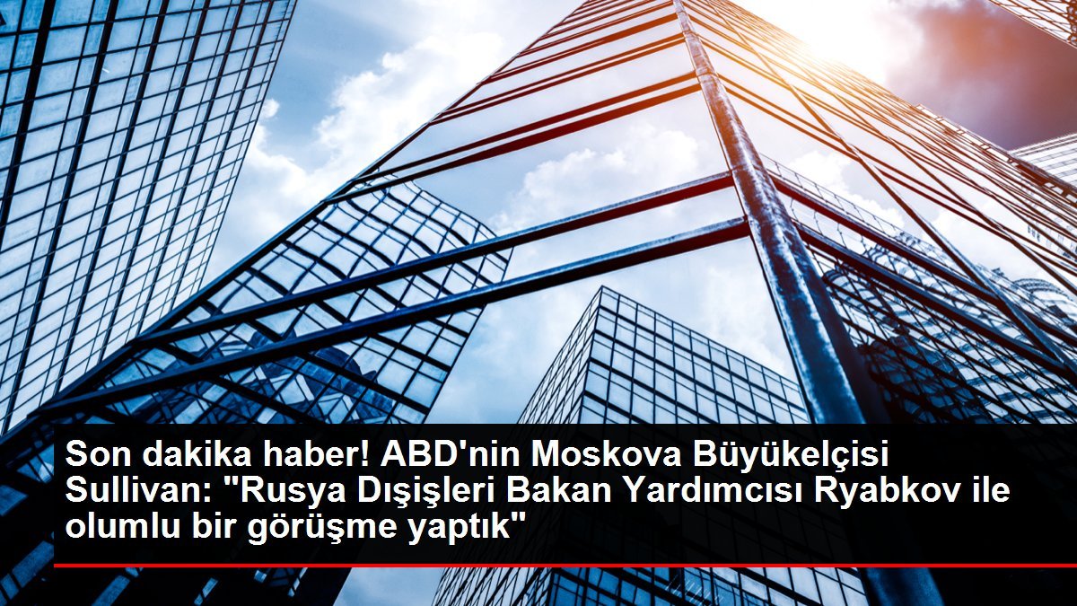 Son dakika haber! ABD’nin Moskova Büyükelçisi Sullivan: “Rusya Dışişleri Bakan Yardımcısı Ryabkov ile olumlu bir görüşme yaptık”