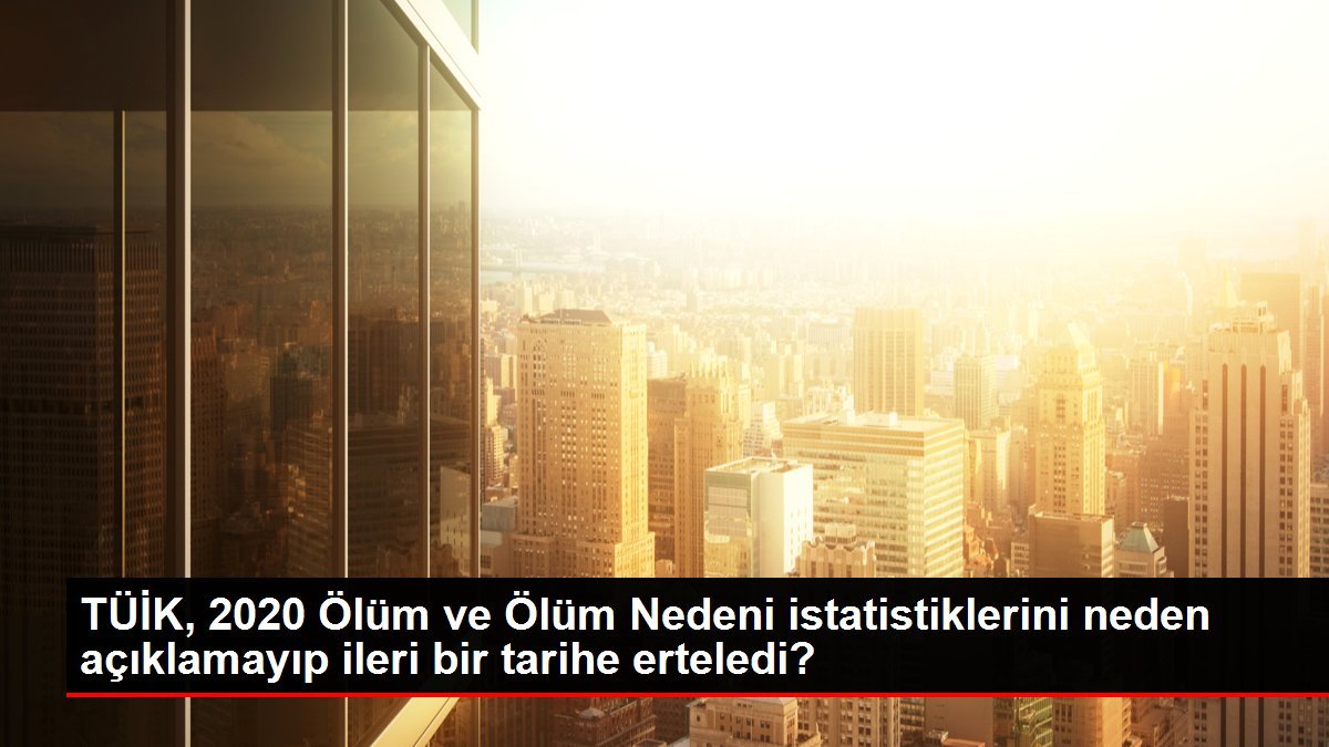 TÜİK, 2020 Ölüm ve Ölüm Nedeni istatistiklerini neden açıklamayıp ileri bir tarihe erteledi?