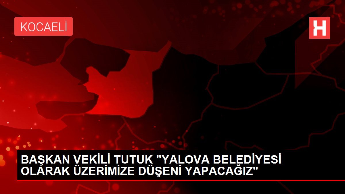 BAŞKAN VEKİLİ TUTUK “YALOVA BELEDİYESİ OLARAK ÜZERİMİZE DÜŞENİ YAPACAĞIZ”
