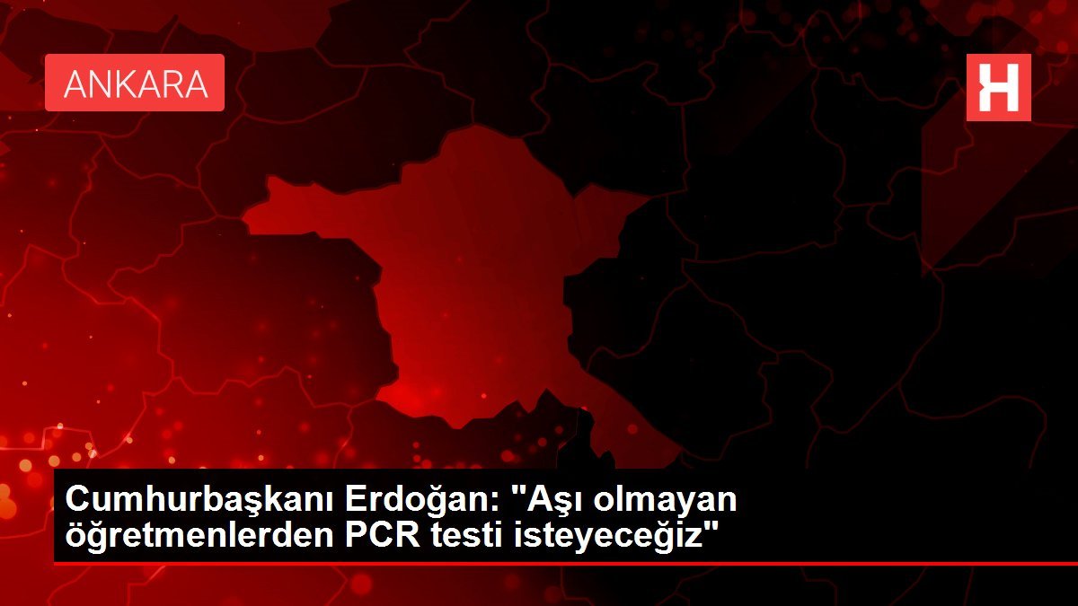 Cumhurbaşkanı Erdoğan: “Aşı olmayan öğretmenlerden PCR testi isteyeceğiz”