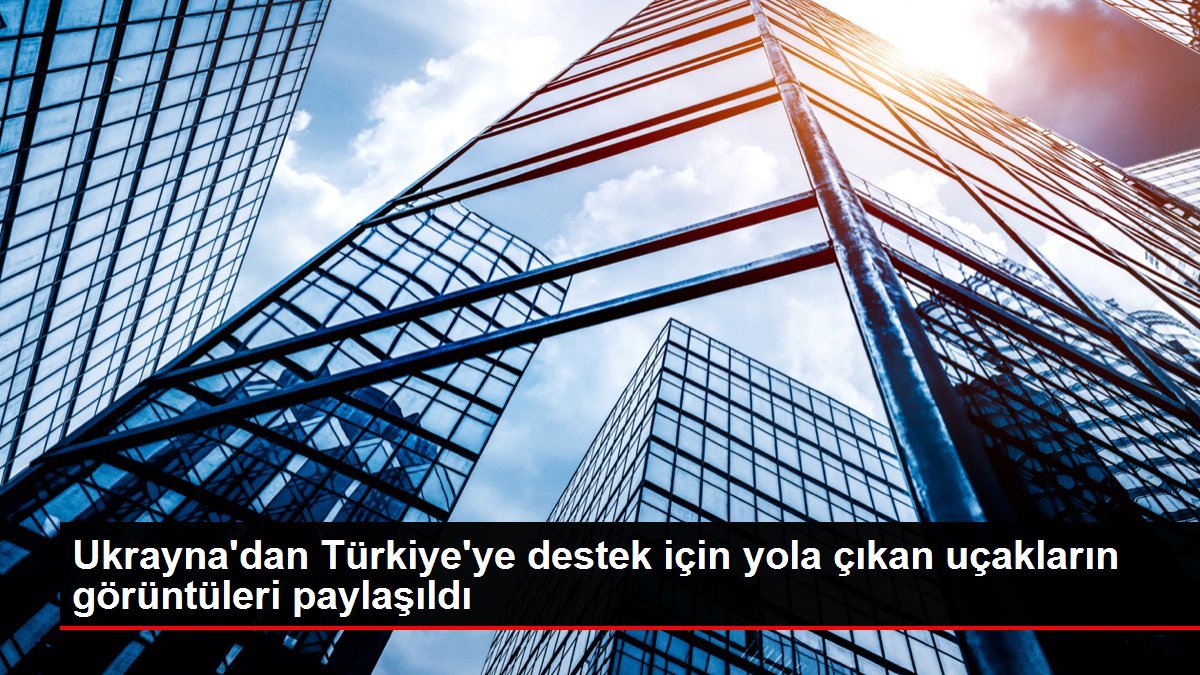 Ukrayna’dan Türkiye’ye destek için yola çıkan uçakların görüntüleri paylaşıldı