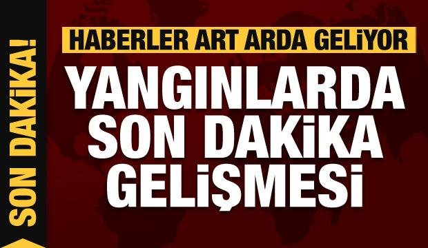 Yangınlarda son dakika gelişmesi: Yeniden başladı