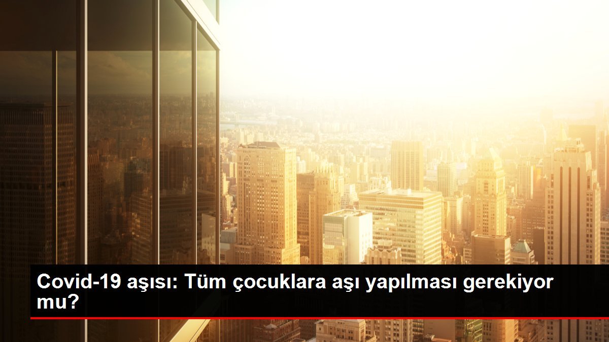 Covid-19 aşısı: Tüm çocuklara aşı yapılması gerekiyor mu?