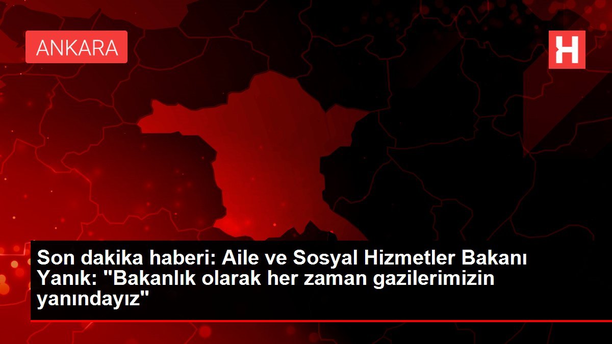 Son dakika haberi: Aile ve Toplumsal Hizmetler Bakanı Yanık: “Bakanlık olarak her vakit gazilerimizin yanındayız”