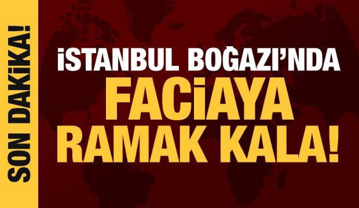 Son dakika haberi: İstanbul Boğazı’nda faciadan dönüldü!