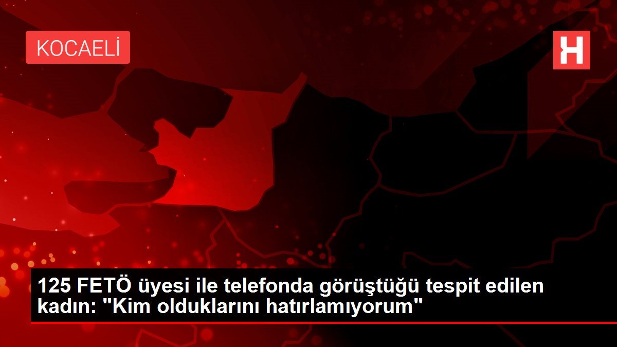 125 FETÖ üyesi ile telefonda görüştüğü tespit edilen kadın: “Kim olduklarını hatırlamıyorum”
