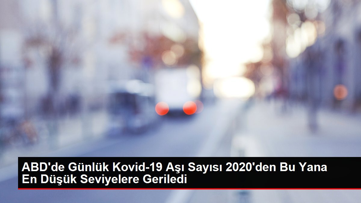 ABD’de Günlük Kovid-19 Aşı Sayısı 2020’den Bu Yana En Düşük Seviyelere Geriledi