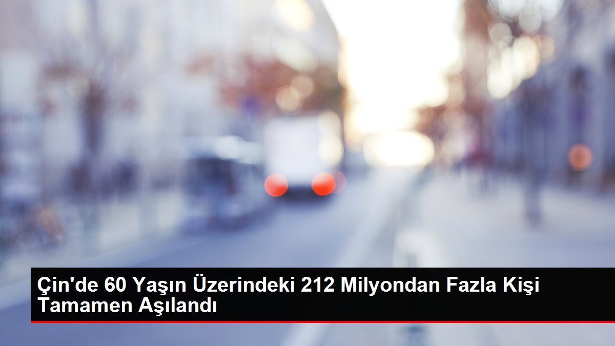 Çin’de 60 Yaşın Üzerindeki 212 Milyondan Fazla Kişi Tamamen Aşılandı