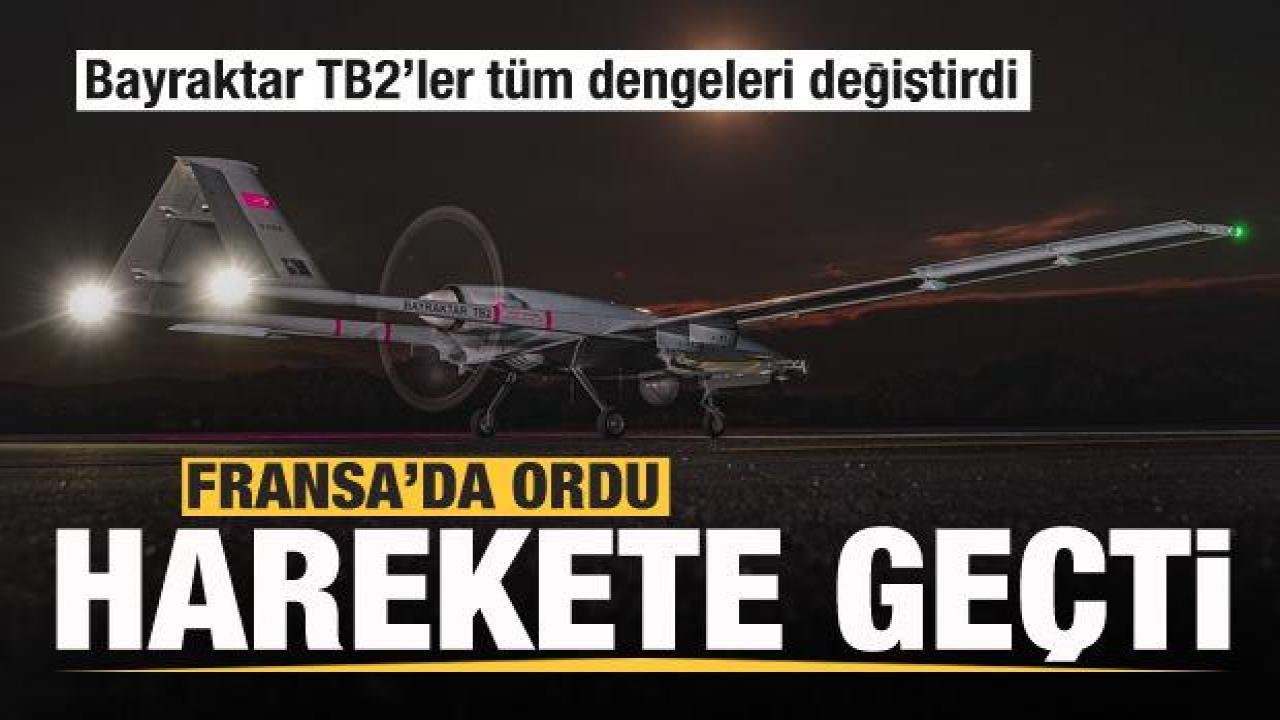 Bayraktar TB2’ler dengeleri değiştirdi Fransa’da ordu harekete geçti