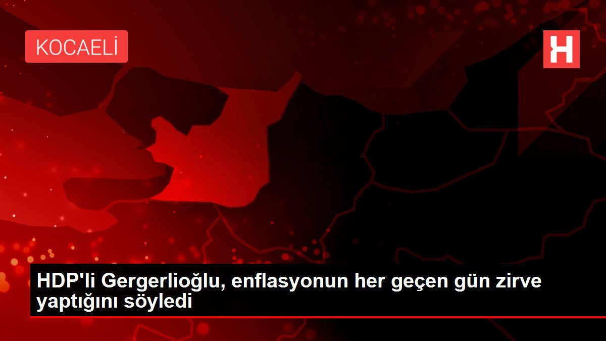HDP’li Gergerlioğlu, enflasyonun her geçen gün zirve yaptığını söyledi