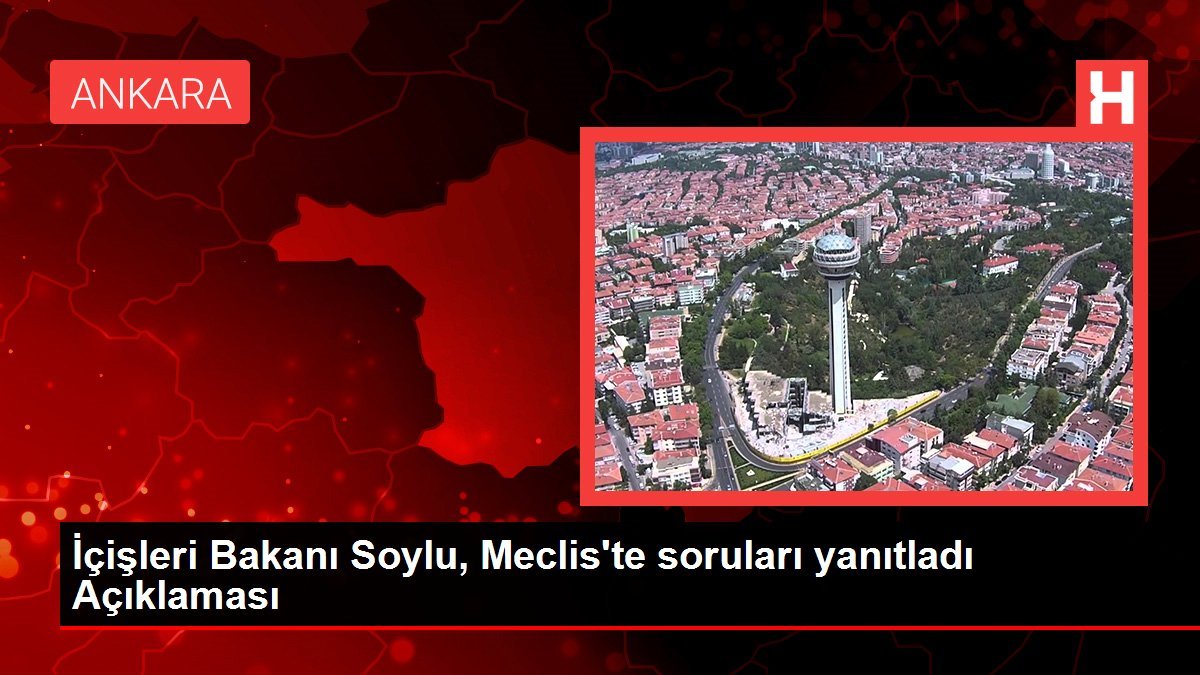 İçişleri Bakanı Soylu, Meclis’te soruları yanıtladı Açıklaması