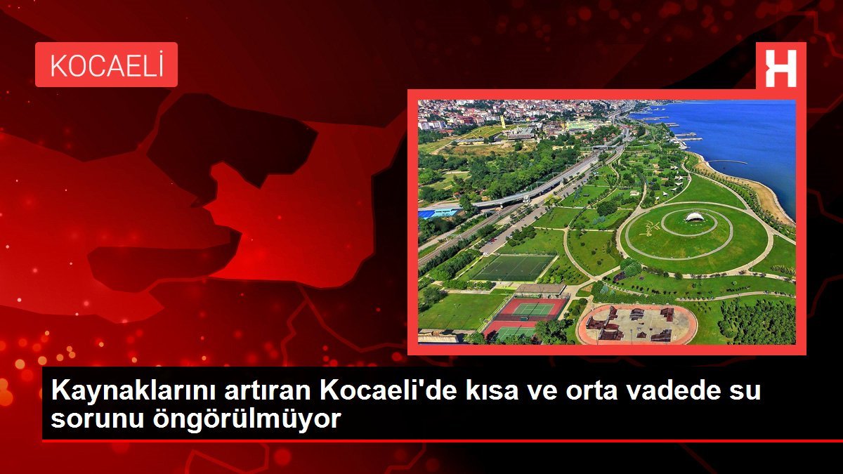 Kaynaklarını artıran Kocaeli’de kısa ve orta vadede su sorunu öngörülmüyor