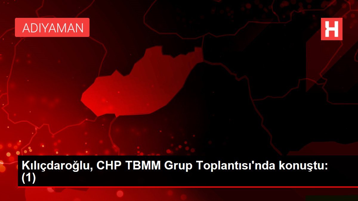 Kılıçdaroğlu, CHP TBMM Grup Toplantısı’nda konuştu: (1)