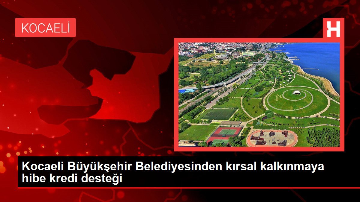 Kocaeli Büyükşehir Belediyesinden kırsal kalkınmaya hibe kredi desteği
