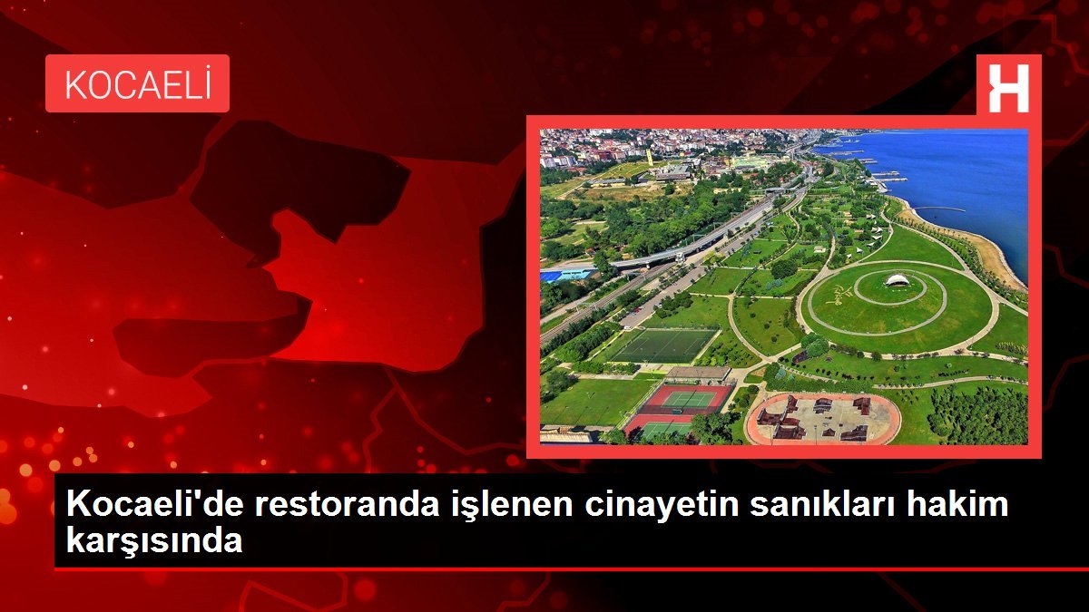 Kocaeli’de restoranda işlenen cinayetin sanıkları hakim karşısında