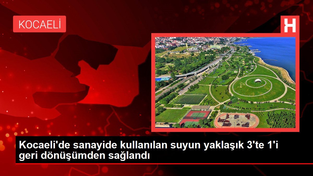 Kocaeli’de sanayide kullanılan suyun yaklaşık 3’te 1’i geri dönüşümden sağlandı