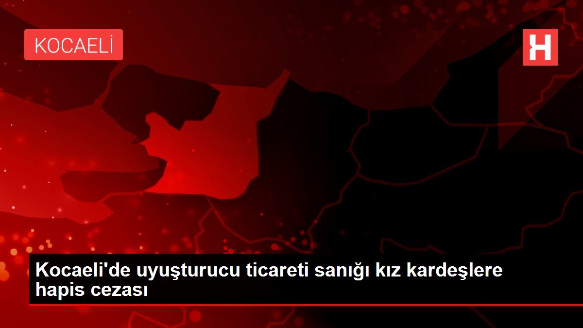 Kocaeli’de uyuşturucu ticareti sanığı kız kardeşlere hapis cezası