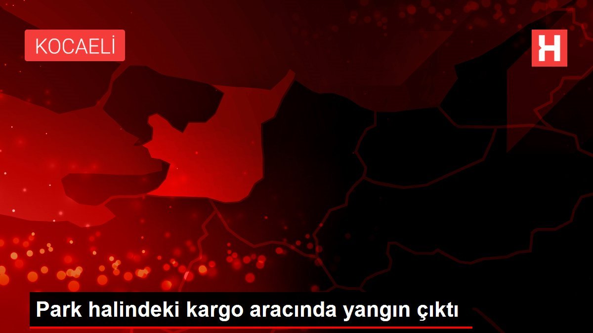 Park halindeki kargo aracında yangın çıktı