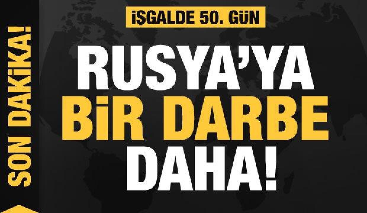 Rusya’nın Ukrayna işgali 50. gününde: Rusya’ya bir darbe daha!