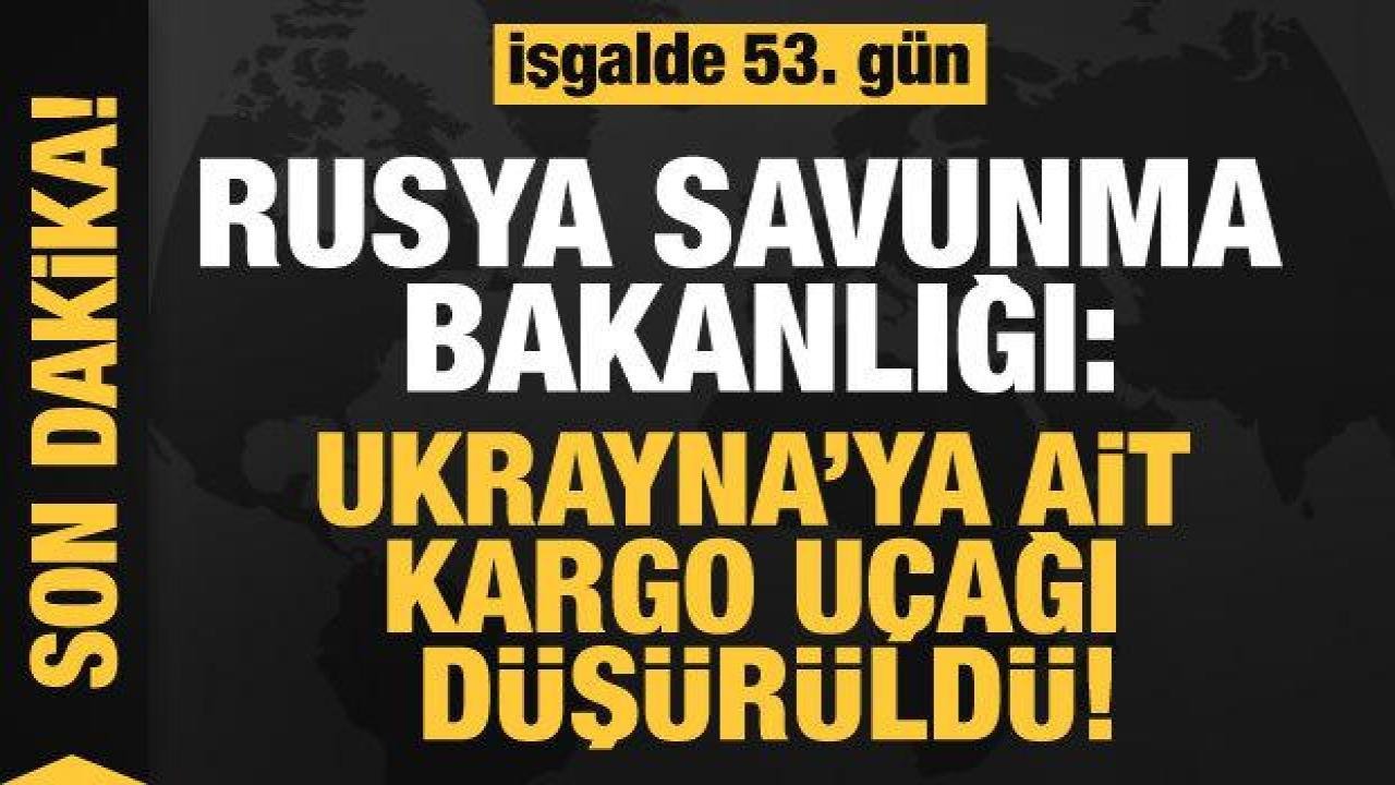 Rusya’nın Ukrayna işgali 53. gününde: Ukrayna’ya ait kargo uçağı düşürüldü