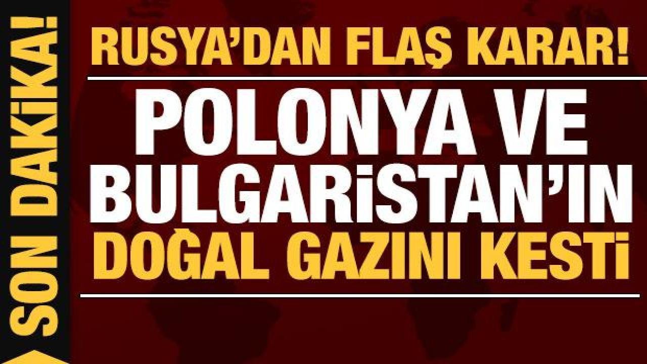 Son dakika: Rusya, Polonya ve Bulgaristan’a gaz arzını durdurdu