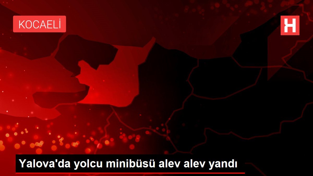 Yalova’da yolcu minibüsü alev alev yandı