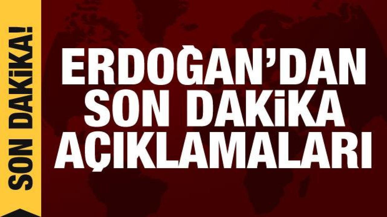 Cumhurbaşkanı Erdoğan’dan son dakika açıklamaları