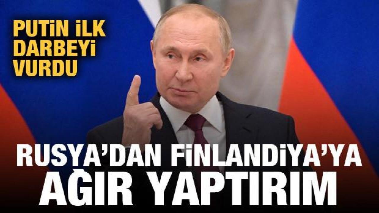 Putin ilk darbeyi vurdu: Rusya’dan Finlandiya’ya ağır yaptırım