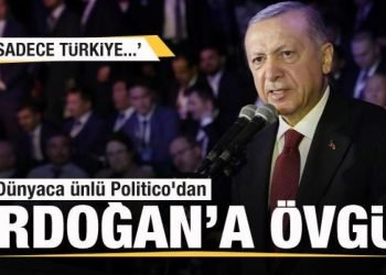 Dünyaca ünlü Politico’dan Başkan Erdoğan’a övgü! Sadece Türkiye…