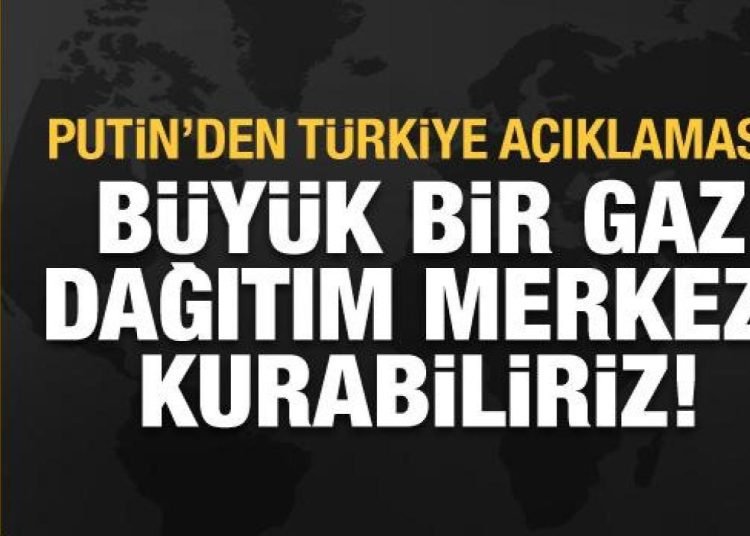 Putin: Türkiye’ye büyük bir gaz merkezi kurabiliriz
