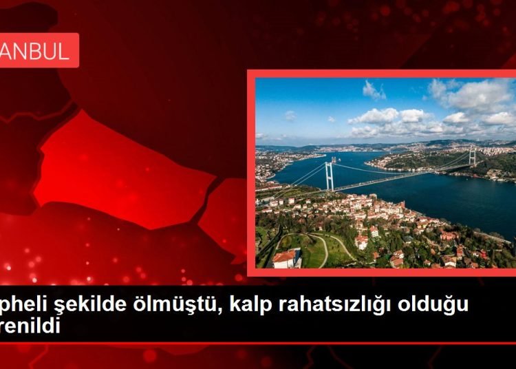 Şüpheli şekilde ölmüştü, kalp rahatsızlığı olduğu öğrenildi