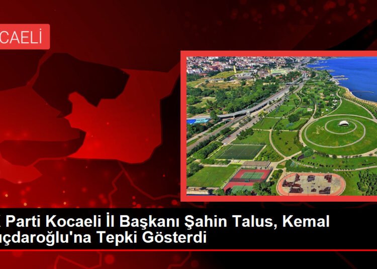 AK Parti Kocaeli İl Başkanı Şahin Talus, Kemal Kılıçdaroğlu’na Tepki Gösterdi