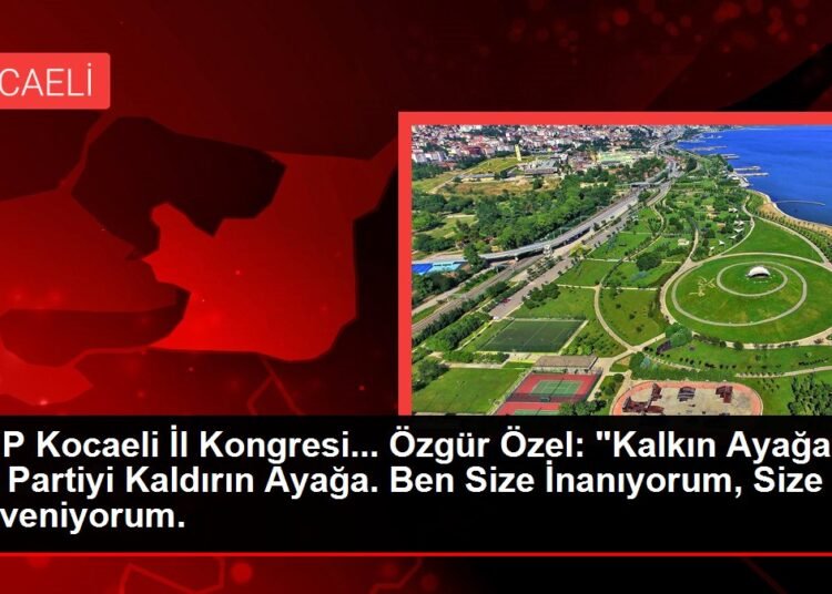 CHP Kocaeli İl Kongresi… Özgür Özel: “Kalkın Ayağa, Bu Partiyi Kaldırın Ayağa. Ben Size İnanıyorum, Size Güveniyorum.